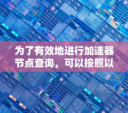 为了有效地进行加速器节点查询,可以按照以下步骤进行 为了有效地进行加速器节点查询,可以按照以下步骤进行