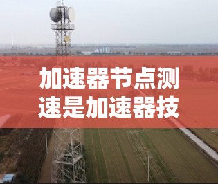 加速器节点测速是加速器技术中非常重要的一环,涉及多个方面,从设备选择到数据分析,涵盖了技术、操作和安全等多个维度。以下是对这一主题的详细分析和总结 加速器节点测速是加速器技术中非常重要的一环,涉及多个方面,从设备选择到数据分析,涵盖了技术、操作和安全等多个维度。以下是对这一主题的详细分析和总结