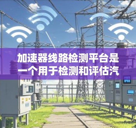 加速器线路检测平台是一个用于检测和评估汽车或加速器内部线路功能的系统工具。它支持多种测试方法,帮助维修人员识别潜在问题,确保设备正常运行。以下是关于该平台的详细信息 加速器线路检测平台是一个用于检测和评估汽车或加速器内部线路功能的系统工具。它支持多种测试方法,帮助维修人员识别潜在问题,确保设备正常运行。以下是关于该平台的详细信息