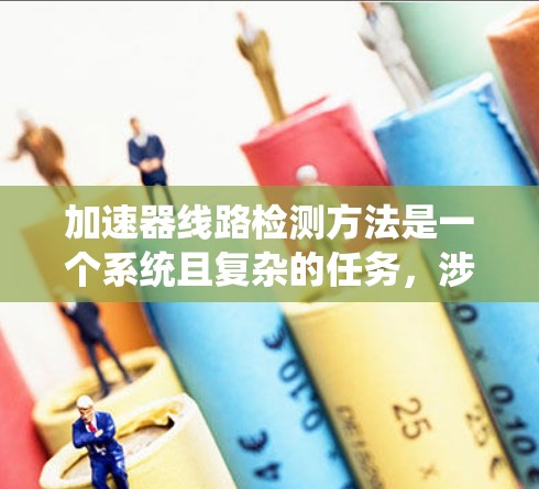 加速器线路检测方法是一个系统且复杂的任务,涉及多个方面和步骤。以下是一个有条理的总结,涵盖检测的主要方法和注意事项 加速器线路检测方法是一个系统且复杂的任务,涉及多个方面和步骤。以下是一个有条理的总结,涵盖检测的主要方法和注意事项