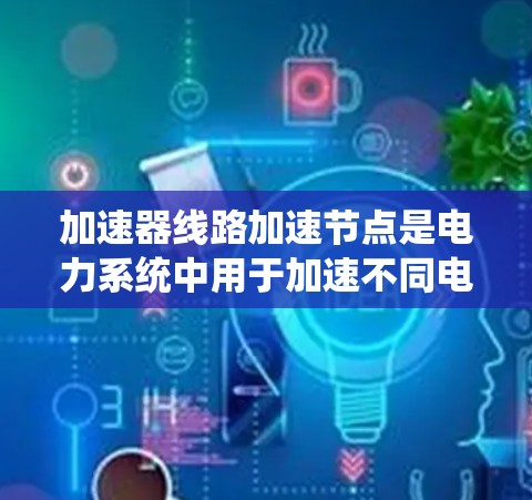 加速器线路加速节点是电力系统中用于加速不同电压等级电源的系统,由加速器线路和加速节点组成。以下是对加速器线路加速节点的详细分析 加速器线路加速节点是电力系统中用于加速不同电压等级电源的系统,由加速器线路和加速节点组成。以下是对加速器线路加速节点的详细分析