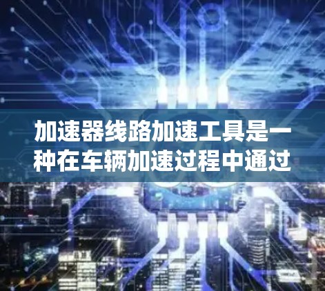 加速器线路加速工具是一种在车辆加速过程中通过自动化或智能化手段优化车辆性能的系统。它通常由控制电路、传感器、电机和电池等组件组成,通过优化动力系统、调整行驶状态和减少能耗来提升车辆的加速性能 加速器线路加速工具是一种在车辆加速过程中通过自动化或智能化手段优化车辆性能的系统。它通常由控制电路、传感器、电机和电池等组件组成,通过优化动力系统、调整行驶状态和减少能耗来提升车辆的加速性能