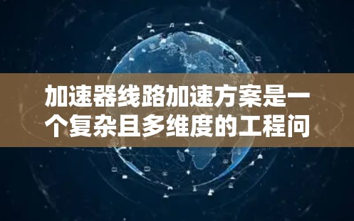 加速器线路加速方案是一个复杂且多维度的工程问题,涉及多个领域的知识和技能。以下是对加速器线路加速方案的分步总结 加速器线路加速方案是一个复杂且多维度的工程问题,涉及多个领域的知识和技能。以下是对加速器线路加速方案的分步总结