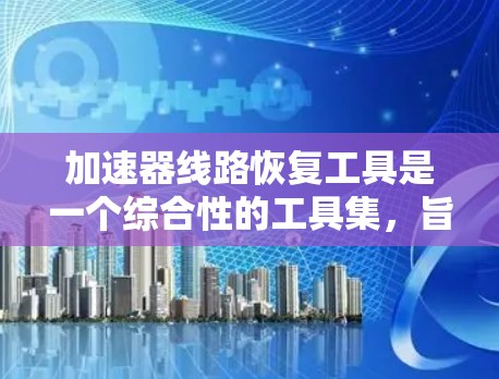 加速器线路恢复工具是一个综合性的工具集,旨在帮助加速器内部工程师快速定位和修复线路问题。以下是对这些工具的详细分类和说明 加速器线路恢复工具是一个综合性的工具集,旨在帮助加速器内部工程师快速定位和修复线路问题。以下是对这些工具的详细分类和说明