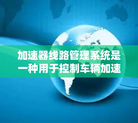 加速器线路管理系统是一种用于控制车辆加速状态的控制系统，通常涉及多个传感器、控制器、控制电路和执行器等组件。以下是对加速器线路管理系统的一些详细信息