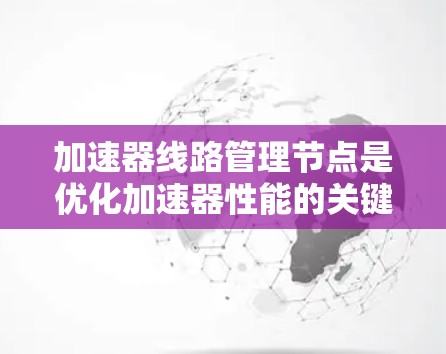 加速器线路管理节点是优化加速器性能的关键点,位于加速器内部负责管理控制信号的转发和路由。以下是对该主题的详细分析和总结 加速器线路管理节点是优化加速器性能的关键点,位于加速器内部负责管理控制信号的转发和路由。以下是对该主题的详细分析和总结