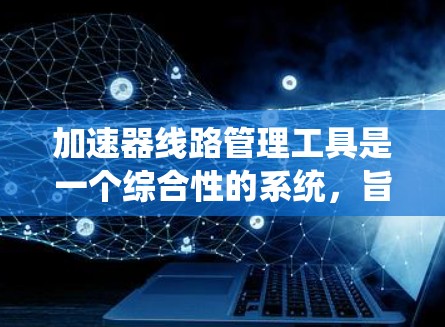 加速器线路管理工具是一个综合性的系统,旨在管理加速器连接到手机和手机支架的不同网络。以下是该工具的主要功能和使用步骤的详细说明 加速器线路管理工具是一个综合性的系统,旨在管理加速器连接到手机和手机支架的不同网络。以下是该工具的主要功能和使用步骤的详细说明