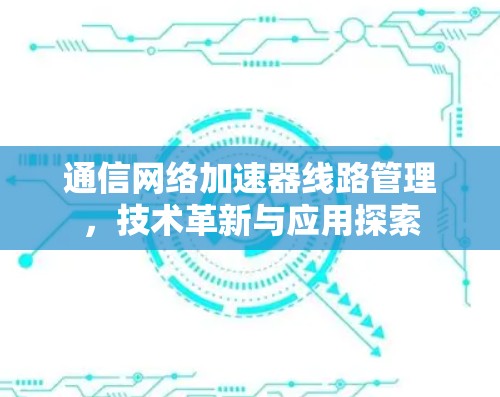 通信网络加速器线路管理，技术革新与应用探索