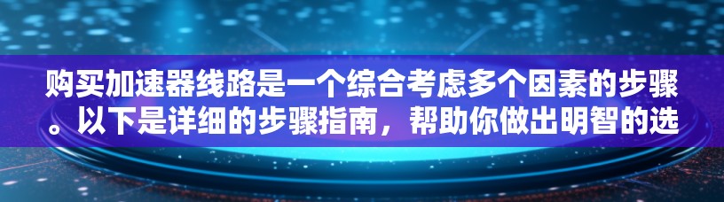 购买加速器线路是一个综合考虑多个因素的步骤。以下是详细的步骤指南，帮助你做出明智的选择