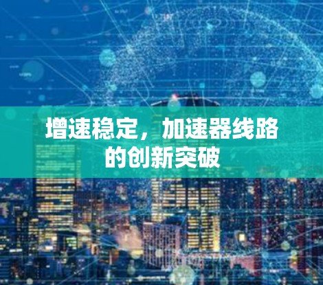 增速稳定,加速器线路的创新突破 增速稳定,加速器线路的创新突破
