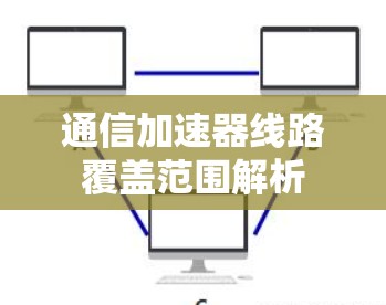 通信加速器线路覆盖范围解析 通信加速器线路覆盖范围解析