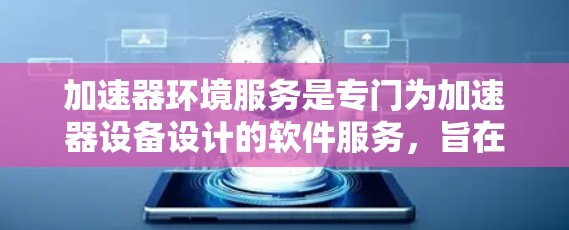 加速器环境服务是专门为加速器设备设计的软件服务,旨在优化和维护加速器的性能和稳定性。以下是对这些环境服务的详细总结 加速器环境服务是专门为加速器设备设计的软件服务,旨在优化和维护加速器的性能和稳定性。以下是对这些环境服务的详细总结