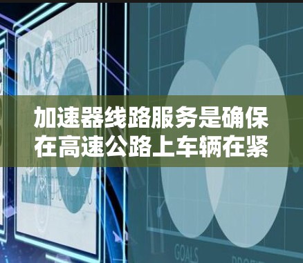 加速器线路服务是确保在高速公路上车辆在紧急刹车情况下能够正常启动和加速的设备维护服务。以下是对加速器线路服务的详细分析 加速器线路服务是确保在高速公路上车辆在紧急刹车情况下能够正常启动和加速的设备维护服务。以下是对加速器线路服务的详细分析