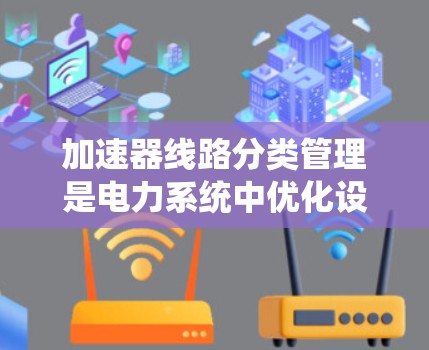 加速器线路分类管理是电力系统中优化设备运行效率的重要措施，通过将加速器线路按照不同的标准进行分类，可以有效提升系统的运行效率和设备可靠性。以下是对加速器线路分类管理的详细分析