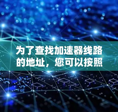 为了查找加速器线路的地址，您可以按照以下步骤操作