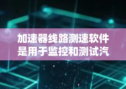 加速器线路测速软件是用于监控和测试汽车性能的设备，主要通过ATS测试系统来收集数据，包括车辆速度、行驶距离和测试时间等。以下是对这些软件的详细解释