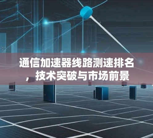 通信加速器线路测速排名，技术突破与市场前景