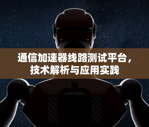 通信加速器线路测试平台,技术解析与应用实践 通信加速器线路测试平台,技术解析与应用实践