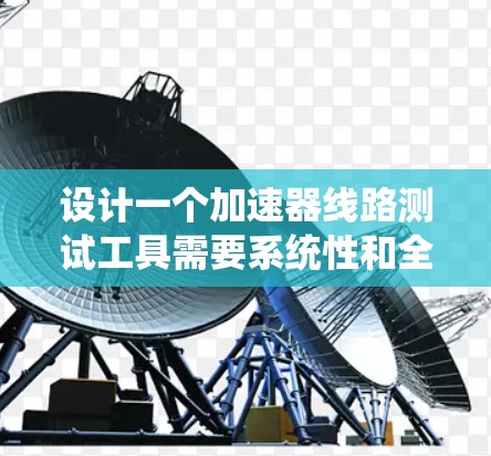 设计一个加速器线路测试工具需要系统性和全面性,以下是一个详细的设计步骤 设计一个加速器线路测试工具需要系统性和全面性,以下是一个详细的设计步骤