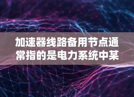 加速器线路备用节点通常指的是电力系统中某个特定部件的备用配置。具体含义可能因系统而异,但通常涉及以下内容 加速器线路备用节点通常指的是电力系统中某个特定部件的备用配置。具体含义可能因系统而异,但通常涉及以下内容