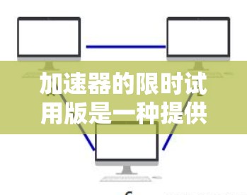 加速器的限时试用版是一种提供用户在特定时间内使用加速功能的优惠产品，通常用于测试和体验加速工具的效果。以下是对加速器试用版的详细介绍