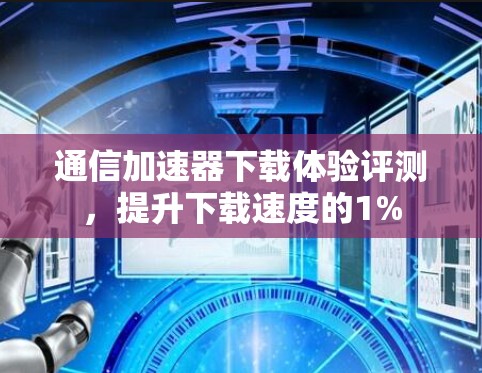 通信加速器下载体验评测,提升下载速度的1% 通信加速器下载体验评测,提升下载速度的1%