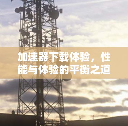 加速器下载体验，性能与体验的平衡之道