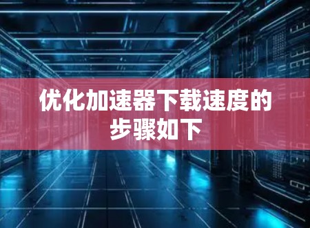优化加速器下载速度的步骤如下 优化加速器下载速度的步骤如下