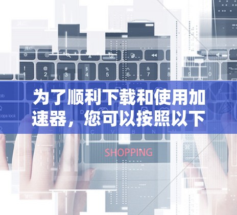 为了顺利下载和使用加速器，您可以按照以下步骤操作