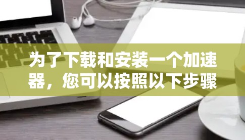 为了下载和安装一个加速器,您可以按照以下步骤进行 为了下载和安装一个加速器,您可以按照以下步骤进行