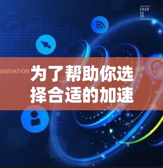 为了帮助你选择合适的加速器,以下是一个结构化的总结 为了帮助你选择合适的加速器,以下是一个结构化的总结