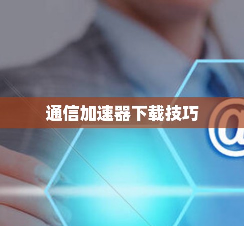 通信加速器下载技巧 通信加速器下载技巧
