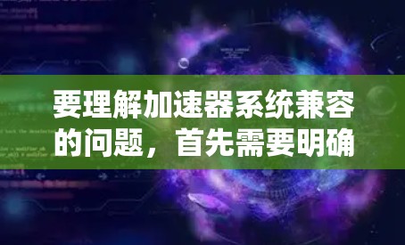 要理解加速器系统兼容的问题,首先需要明确指的是什么。加速器系统兼容通常指的是不同系统或硬件之间的兼容性问题。以下是一些常见的情况和解决方案 要理解加速器系统兼容的问题,首先需要明确指的是什么。加速器系统兼容通常指的是不同系统或硬件之间的兼容性问题。以下是一些常见的情况和解决方案