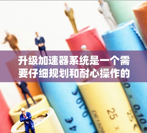 升级加速器系统是一个需要仔细规划和耐心操作的过程,以下是分步指南,帮助你顺利完成升级 升级加速器系统是一个需要仔细规划和耐心操作的过程,以下是分步指南,帮助你顺利完成升级
