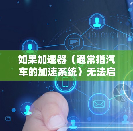 如果加速器(通常指汽车的加速系统)无法启动,可能是由于多种原因引起的。以下是一些常见的问题及解决方案 如果加速器(通常指汽车的加速系统)无法启动,可能是由于多种原因引起的。以下是一些常见的问题及解决方案