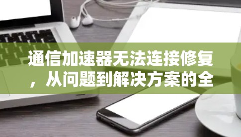 通信加速器无法连接修复，从问题到解决方案的全面解析