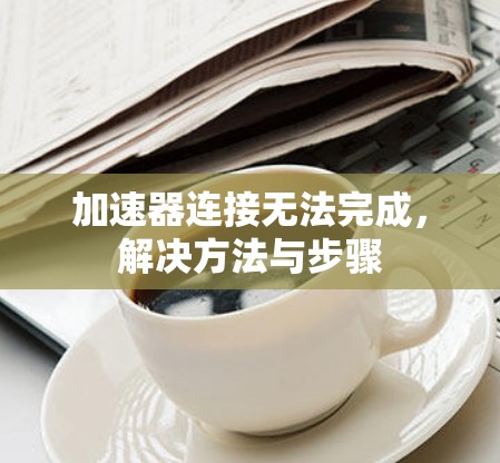 加速器连接无法完成,解决方法与步骤 加速器连接无法完成,解决方法与步骤