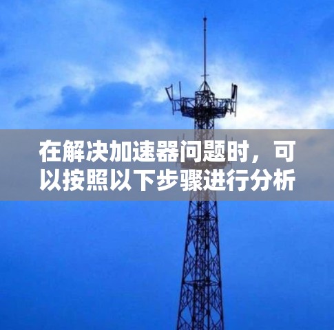 在解决加速器问题时，可以按照以下步骤进行分析和处理