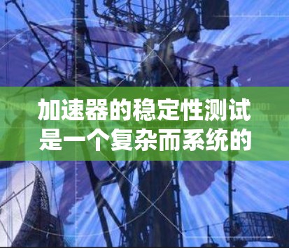 加速器的稳定性测试是一个复杂而系统的过程，涉及多个步骤和细节，确保设备在运行中的稳定性和长期性能。以下是对这一过程的系统总结和建议