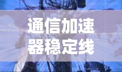 通信加速器稳定线路推荐