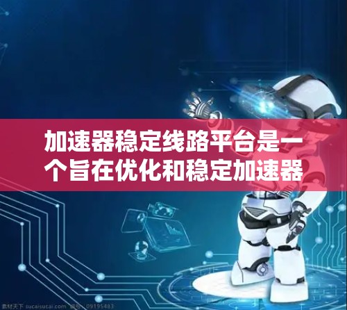 加速器稳定线路平台是一个旨在优化和稳定加速器网络性能的控制中心,主要用于维护和优化加速器的稳定性和性能。以下是对该平台的详细介绍 加速器稳定线路平台是一个旨在优化和稳定加速器网络性能的控制中心,主要用于维护和优化加速器的稳定性和性能。以下是对该平台的详细介绍