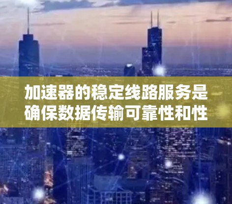 加速器的稳定线路服务是确保数据传输可靠性和性能的关键,具体包括以下内容 加速器的稳定线路服务是确保数据传输可靠性和性能的关键,具体包括以下内容