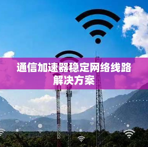 通信加速器稳定网络线路解决方案 通信加速器稳定网络线路解决方案