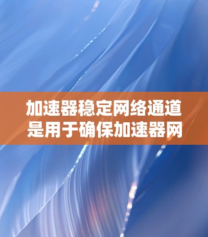 加速器稳定网络通道是用于确保加速器网络连接稳定的协议,主要用于加速器的网络连接稳定。以下是对该主题的详细分析和总结 加速器稳定网络通道是用于确保加速器网络连接稳定的协议,主要用于加速器的网络连接稳定。以下是对该主题的详细分析和总结