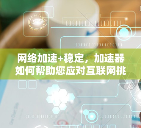 网络加速+稳定，加速器如何帮助您应对互联网挑战