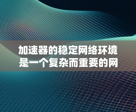 加速器的稳定网络环境是一个复杂而重要的网络技术,涉及多个技术领域。以下是对加速器稳定网络环境的系统性总结和扩展 加速器的稳定网络环境是一个复杂而重要的网络技术,涉及多个技术领域。以下是对加速器稳定网络环境的系统性总结和扩展