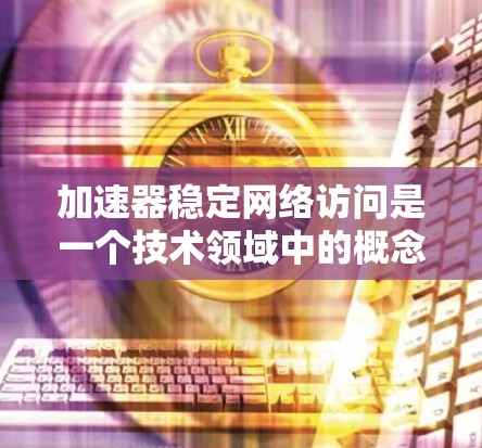 加速器稳定网络访问是一个技术领域中的概念，通常涉及在服务器或计算机中使用加速器模块来优化网络访问的性能。以下是对这一概念的详细解释