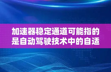 加速器稳定通道可能指的是自动驾驶技术中的自适应加速通道或稳定控制通道。在自动驾驶(ADL)领域,稳定通道通常指的是车辆在复杂环境中保持稳定行驶的关键机制,确保车辆不会发生侧滑、翻转或失控 加速器稳定通道可能指的是自动驾驶技术中的自适应加速通道或稳定控制通道。在自动驾驶(ADL)领域,稳定通道通常指的是车辆在复杂环境中保持稳定行驶的关键机制,确保车辆不会发生侧滑、翻转或失控