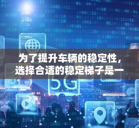 为了提升车辆的稳定性,选择合适的稳定梯子是一个关键步骤。以下是对加速器稳定梯子的详细分析和建议 为了提升车辆的稳定性,选择合适的稳定梯子是一个关键步骤。以下是对加速器稳定梯子的详细分析和建议