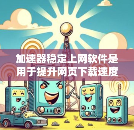 加速器稳定上网软件是用于提升网页下载速度、减少网络延迟、提高网页加载速度的工具。以下是对这些软件的系统总结 加速器稳定上网软件是用于提升网页下载速度、减少网络延迟、提高网页加载速度的工具。以下是对这些软件的系统总结